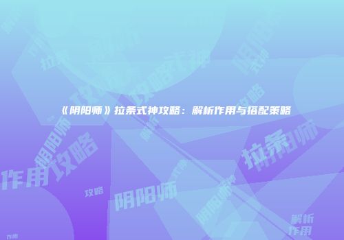 《阴阳师》拉条式神攻略：解析作用与搭配策略