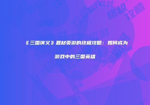 《三国演义》题材页游的终极攻略：如何成为游戏中的三国英雄