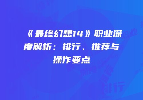 《最终幻想14》职业深度解析：排行、推荐与操作要点