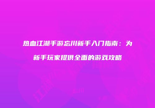 热血江湖手游忘川新手入门指南：为新手玩家提供全面的游戏攻略