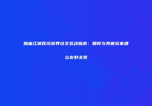 热血江湖百川剑界社交互动指南：如何与其他玩家建立友好关系