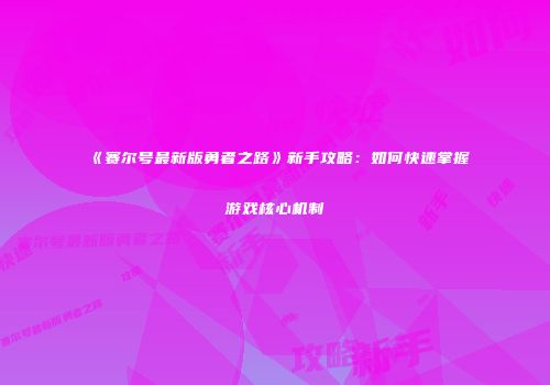 《赛尔号最新版勇者之路》新手攻略：如何快速掌握游戏核心机制