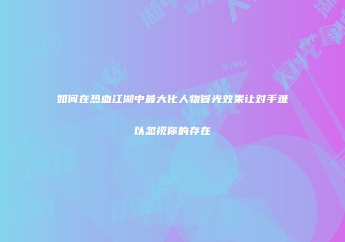 如何在热血江湖中最大化人物冒光效果让对手难以忽视你的存在