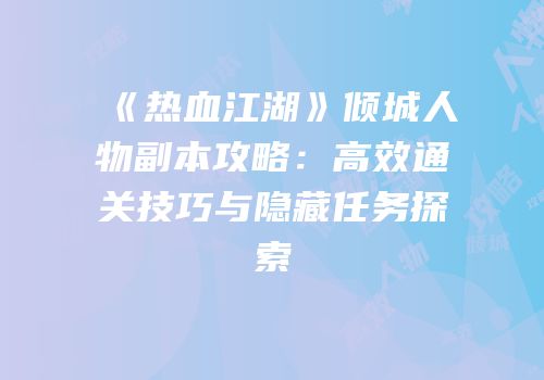 《热血江湖》倾城人物副本攻略:高效通关技巧与隐藏任务探索