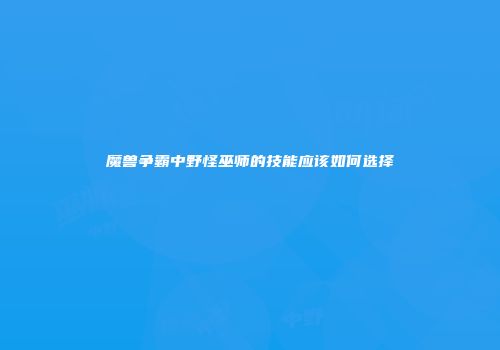 魔兽争霸中野怪巫师的技能应该如何选择