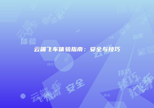 云端飞车体验指南：安全与技巧