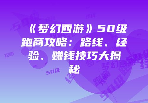 《梦幻西游》50级跑商攻略：路线、经验、赚钱技巧大揭秘