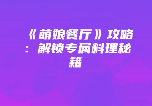 《萌娘餐厅》攻略：解锁专属料理秘籍