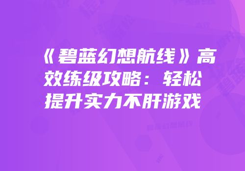 《碧蓝幻想航线》高效练级攻略：轻松提升实力不肝游戏