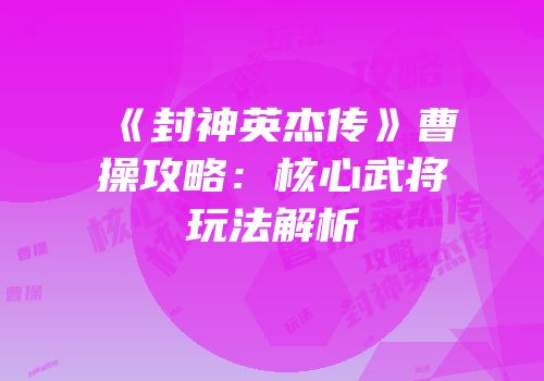 《封神英杰传》曹操攻略：核心武将玩法解析