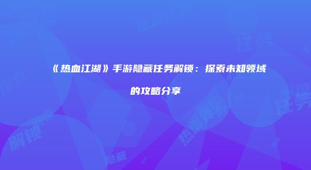 《热血江湖》手游隐藏任务解锁：探索未知领域的攻略分享