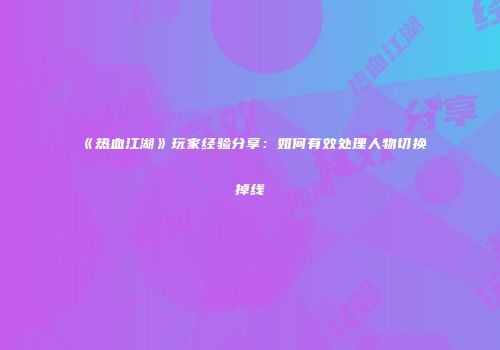 《热血江湖》玩家经验分享：如何有效处理人物切换掉线