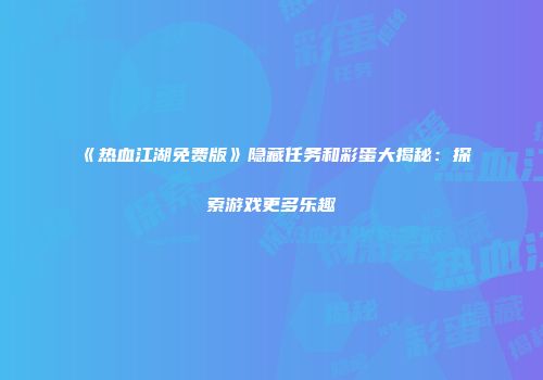 《热血江湖免费版》隐藏任务和彩蛋大揭秘：探索游戏更多乐趣