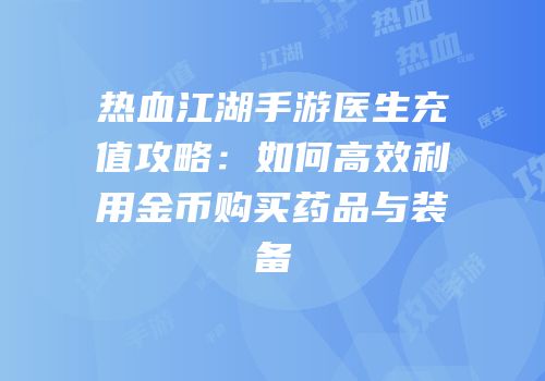 热血江湖手游医生充值攻略：如何高效利用金币购买药品与装备