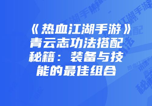 《热血江湖手游》青云志功法搭配秘籍：装备与技能的最佳组合