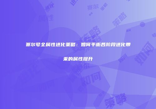 赛尔号全属性进化策略：如何平衡各阶段进化带来的属性提升