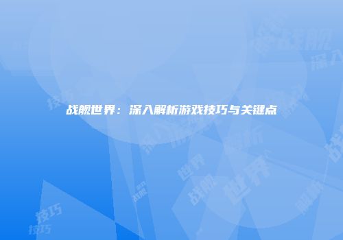 战舰世界：深入解析游戏技巧与关键点