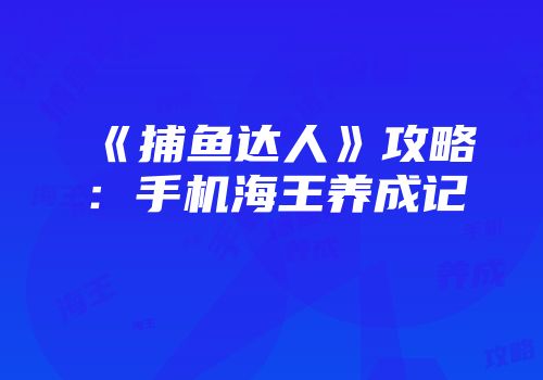 《捕鱼达人》攻略：手机海王养成记