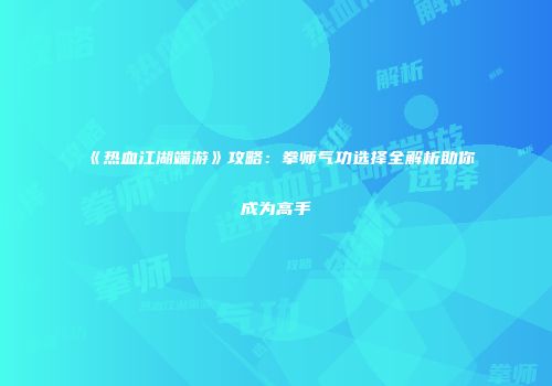 《热血江湖端游》攻略：拳师气功选择全解析助你成为高手