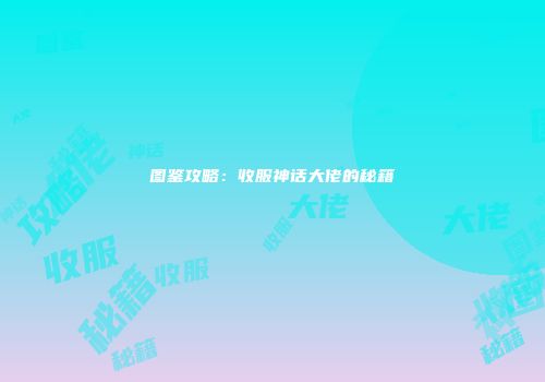 图鉴攻略：收服神话大佬的秘籍
