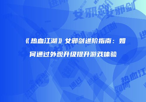 《热血江湖》女邪剑进阶指南：如何通过外观升级提升游戏体验