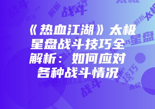 《热血江湖》太极星盘战斗技巧全解析:如何应对各种战斗情况