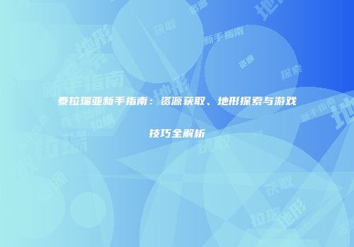泰拉瑞亚新手指南：资源获取、地形探索与游戏技巧全解析
