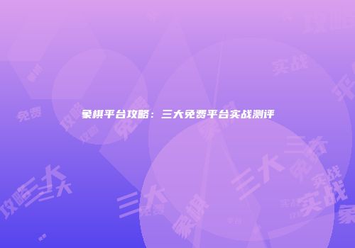 象棋平台攻略：三大免费平台实战测评