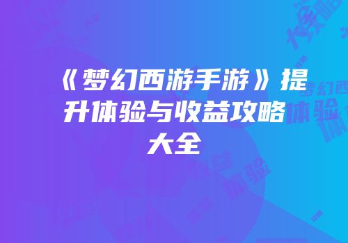 《梦幻西游手游》提升体验与收益攻略大全