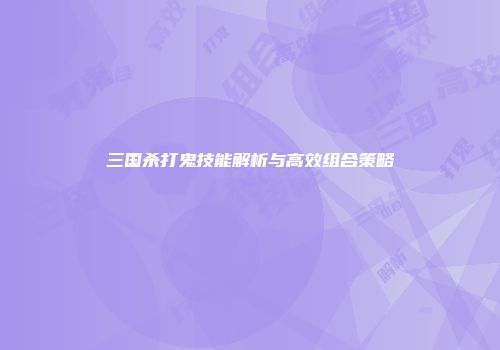 三国杀打鬼技能解析与高效组合策略