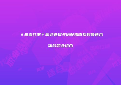 《热血江湖》职业选择与搭配指南找到最适合你的职业组合