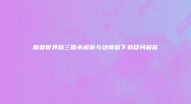 魔兽世界版三国杀解析与边锋版下载疑问解答