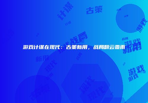 游戏计谋在现代：古策新用，战局翻云覆雨