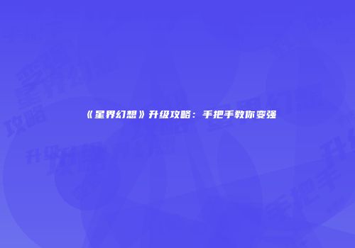 《星界幻想》升级攻略：手把手教你变强