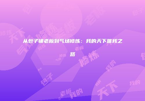 从包子铺老板到气场修炼：我的天下唯我之路
