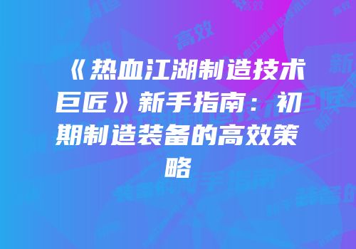《热血江湖制造技术巨匠》新手指南：初期制造装备的高效策略
