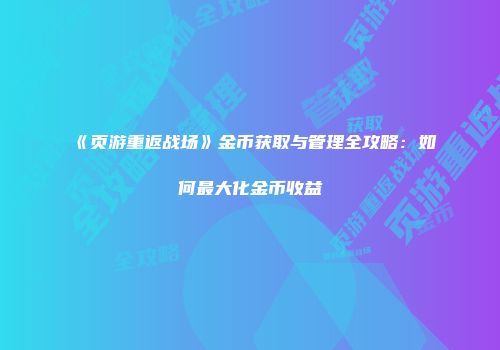 《页游重返战场》金币获取与管理全攻略：如何最大化金币收益