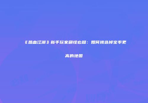 《热血江湖》新手玩家刷怪必知：如何挑选掉宝率更高的地图