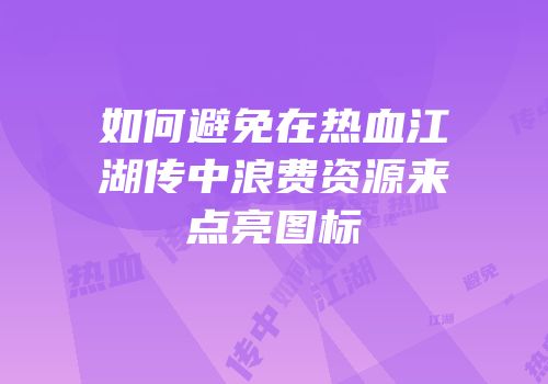 如何避免在热血江湖传中浪费资源来点亮图标