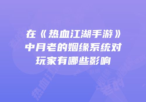 在《热血江湖手游》中月老的姻缘系统对玩家有哪些影响