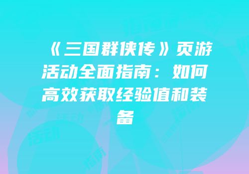 《三国群侠传》页游活动全面指南：如何高效获取经验值和装备