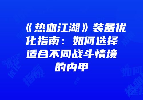 《热血江湖》装备优化指南：如何选择适合不同战斗情境的内甲