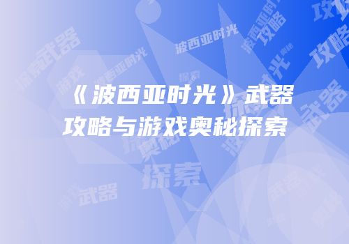 《波西亚时光》武器攻略与游戏奥秘探索