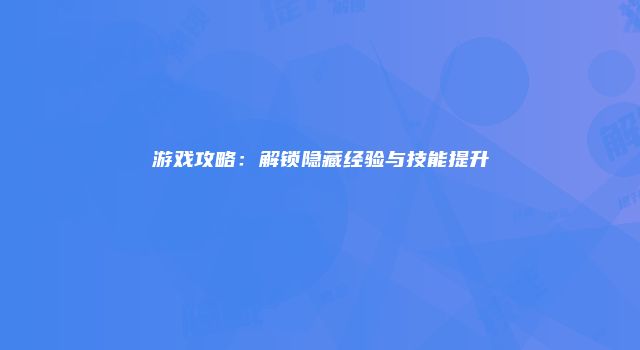 游戏攻略：解锁隐藏经验与技能提升