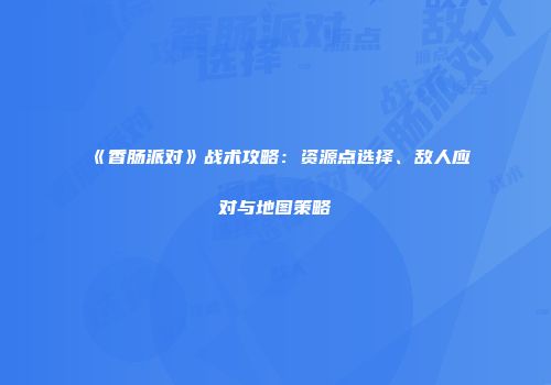 《香肠派对》战术攻略：资源点选择、敌人应对与地图策略
