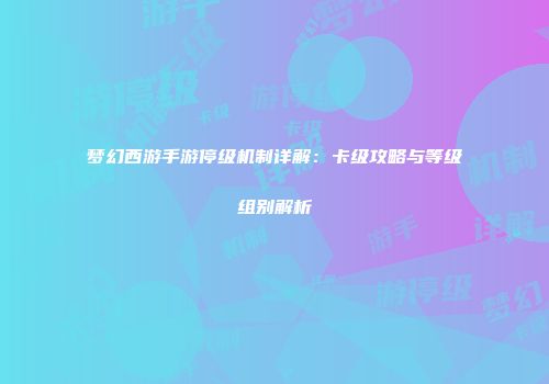梦幻西游手游停级机制详解：卡级攻略与等级组别解析