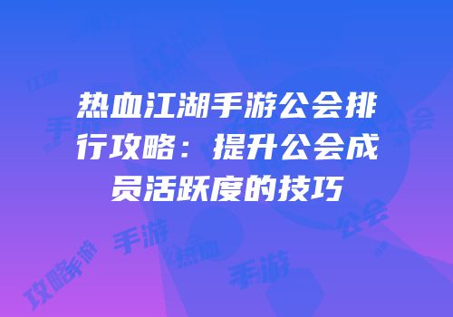 热血江湖手游公会排行攻略：提升公会成员活跃度的技巧