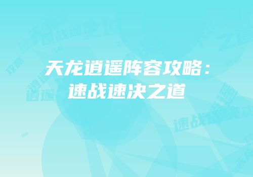 天龙逍遥阵容攻略：速战速决之道