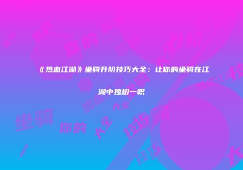 《热血江湖》坐骑升阶技巧大全：让你的坐骑在江湖中独树一帜