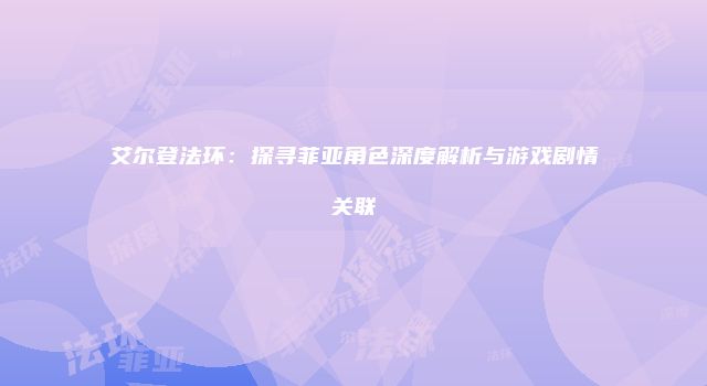 艾尔登法环：探寻菲亚角色深度解析与游戏剧情关联